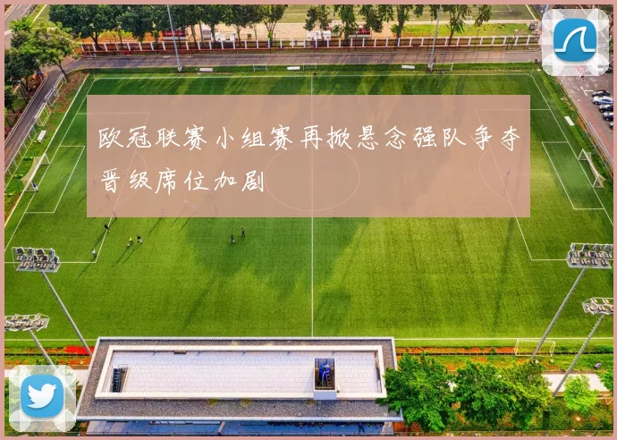 欧冠联赛小组赛再掀悬念强队争夺晋级席位加剧