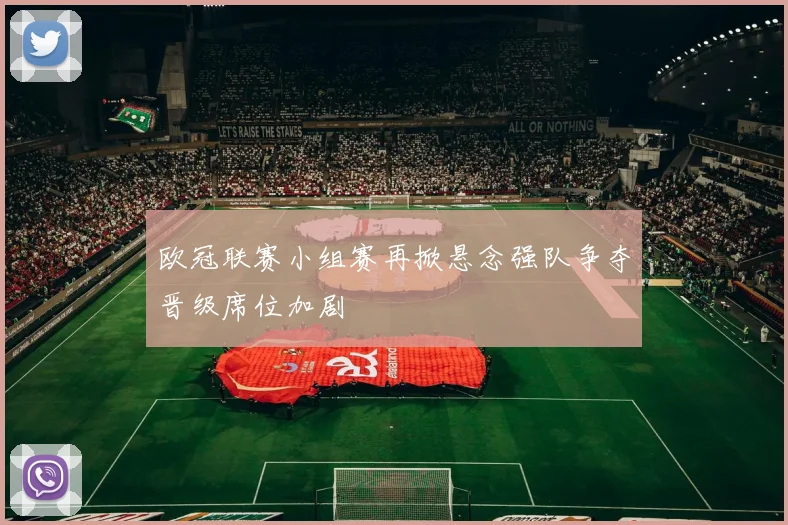 欧冠联赛小组赛再掀悬念强队争夺晋级席位加剧