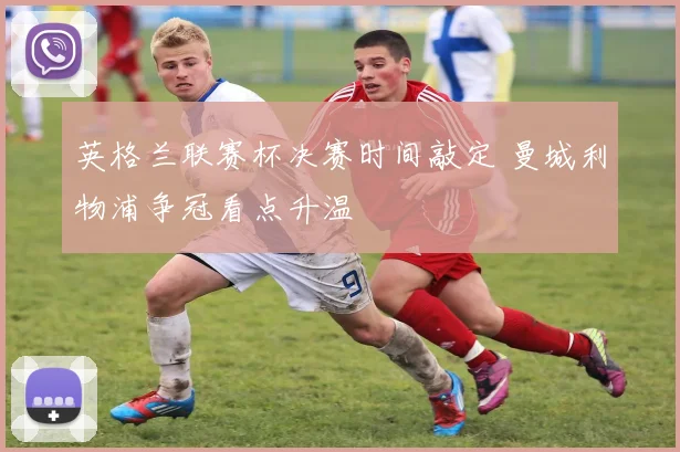 英格兰联赛杯决赛时间敲定 曼城利物浦争冠看点升温