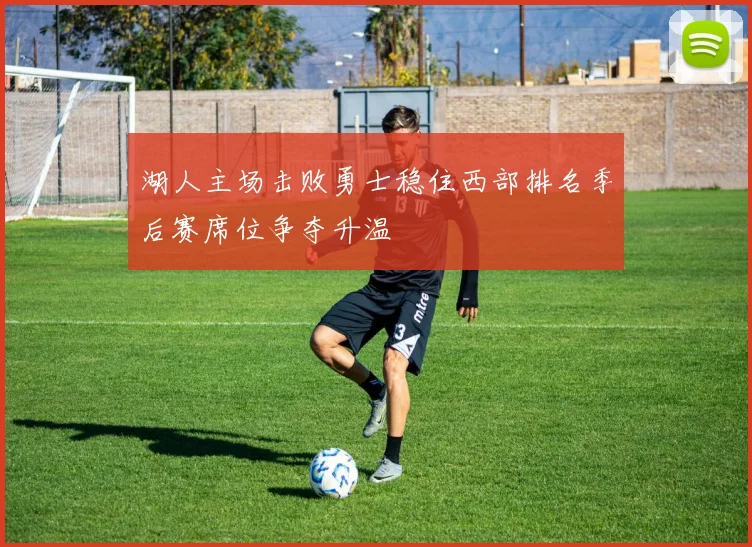 湖人主场击败勇士稳住西部排名季后赛席位争夺升温