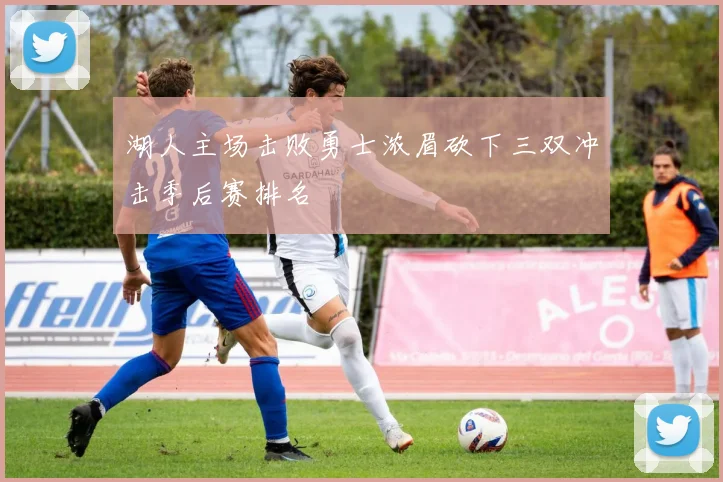 湖人主场击败勇士浓眉砍下三双冲击季后赛排名