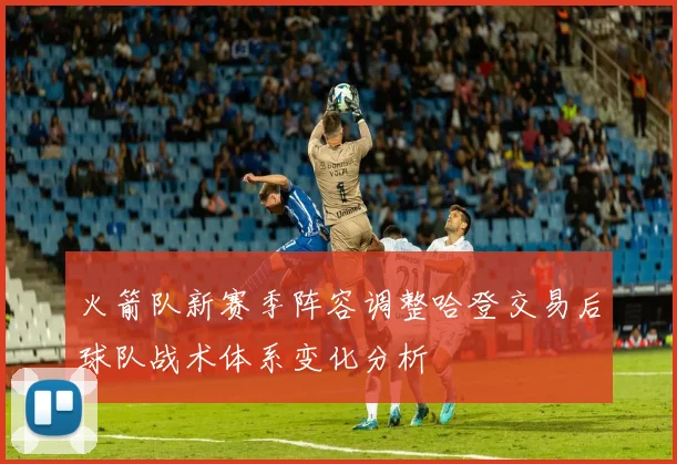 火箭队新赛季阵容调整哈登交易后球队战术体系变化分析
