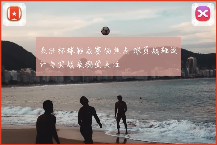 美洲杯球鞋成赛场焦点 球员战靴设计与实战表现受关注