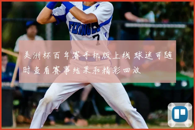 美洲杯百年赛手机版上线 球迷可随时查看赛事结果和精彩回放