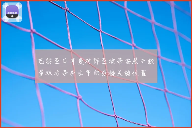 巴黎圣日耳曼对阵圣埃蒂安展开较量双方争夺法甲积分榜关键位置