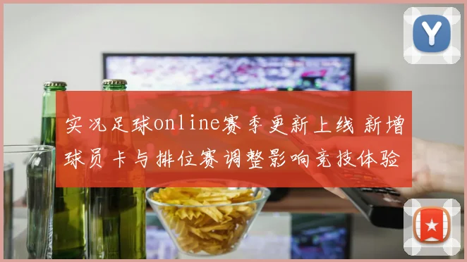 实况足球online赛季更新上线 新增球员卡与排位赛调整影响竞技体验