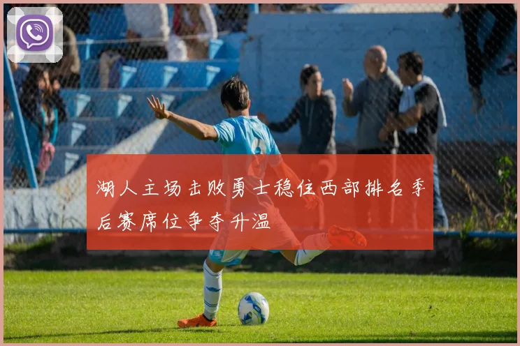 湖人主场击败勇士稳住西部排名季后赛席位争夺升温