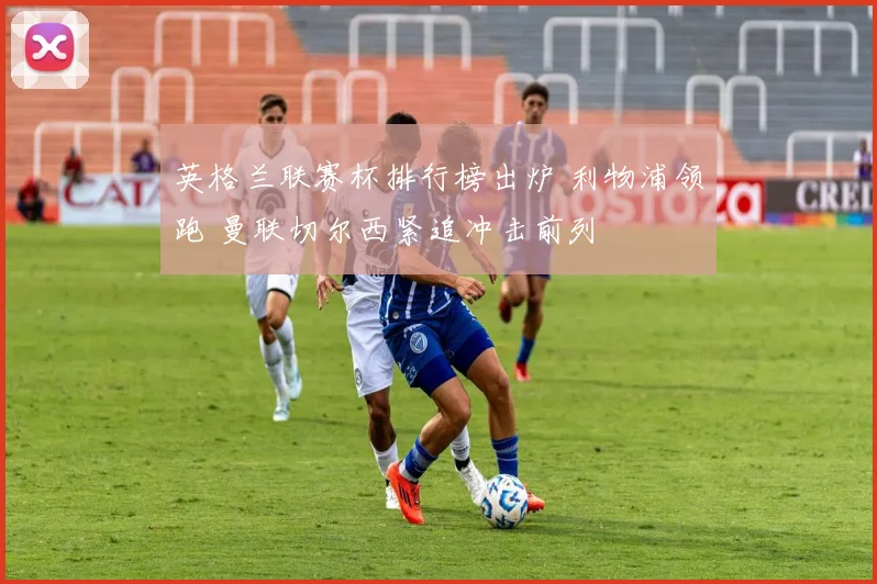 英格兰联赛杯排行榜出炉 利物浦领跑 曼联切尔西紧追冲击前列